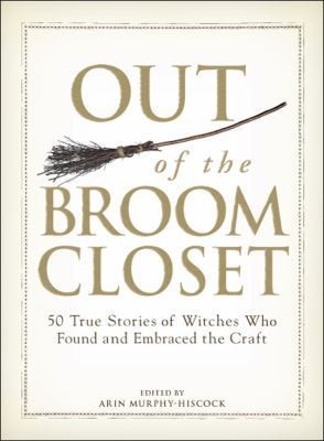 Out of the Broom Closet 50 True Stories of Witches Who